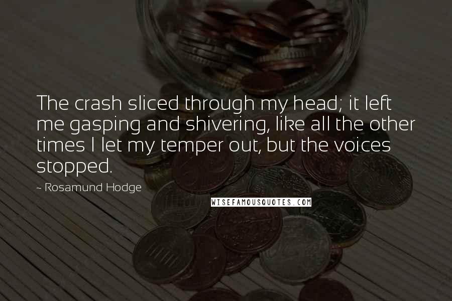 Rosamund Hodge Quotes: The crash sliced through my head; it left me gasping and shivering, like all the other times I let my temper out, but the voices stopped.