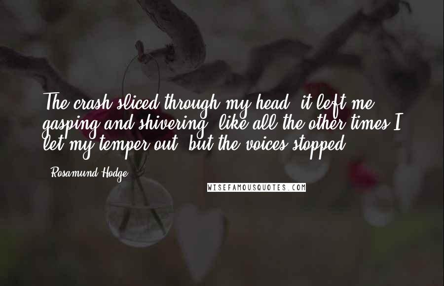 Rosamund Hodge Quotes: The crash sliced through my head; it left me gasping and shivering, like all the other times I let my temper out, but the voices stopped.