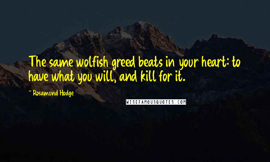 Rosamund Hodge Quotes: The same wolfish greed beats in your heart: to have what you will, and kill for it.