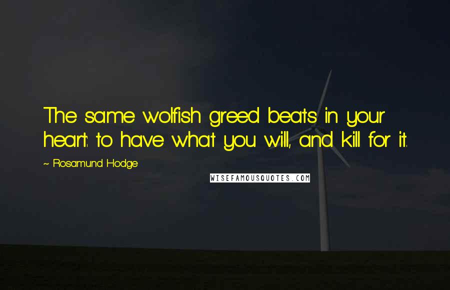 Rosamund Hodge Quotes: The same wolfish greed beats in your heart: to have what you will, and kill for it.