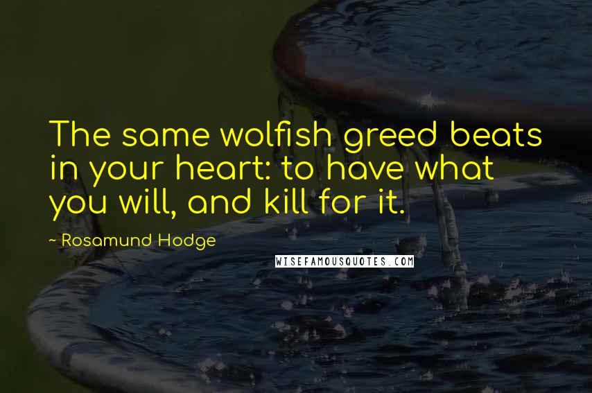 Rosamund Hodge Quotes: The same wolfish greed beats in your heart: to have what you will, and kill for it.