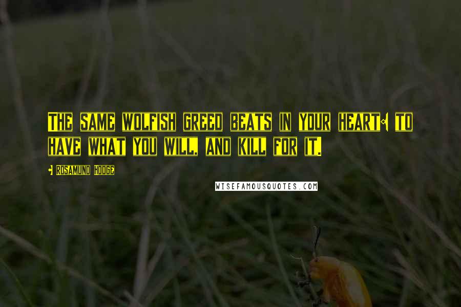 Rosamund Hodge Quotes: The same wolfish greed beats in your heart: to have what you will, and kill for it.