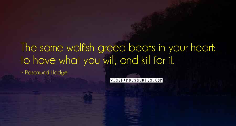 Rosamund Hodge Quotes: The same wolfish greed beats in your heart: to have what you will, and kill for it.