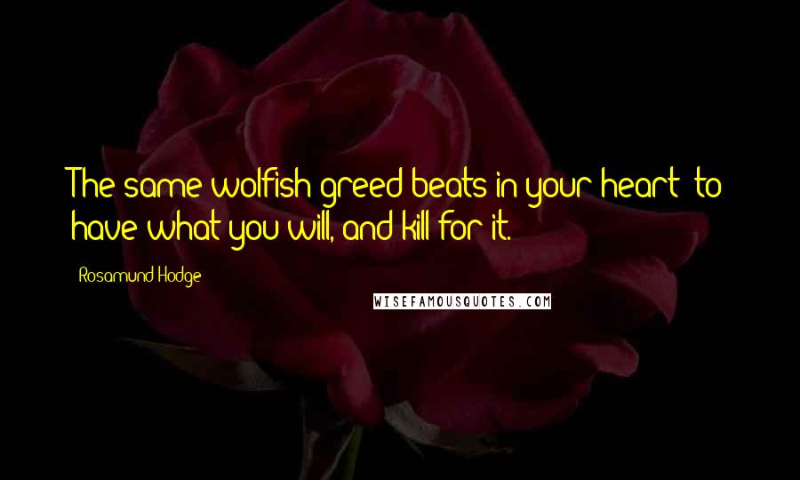 Rosamund Hodge Quotes: The same wolfish greed beats in your heart: to have what you will, and kill for it.