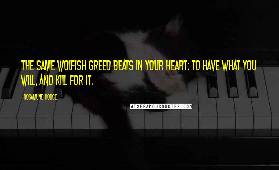 Rosamund Hodge Quotes: The same wolfish greed beats in your heart: to have what you will, and kill for it.