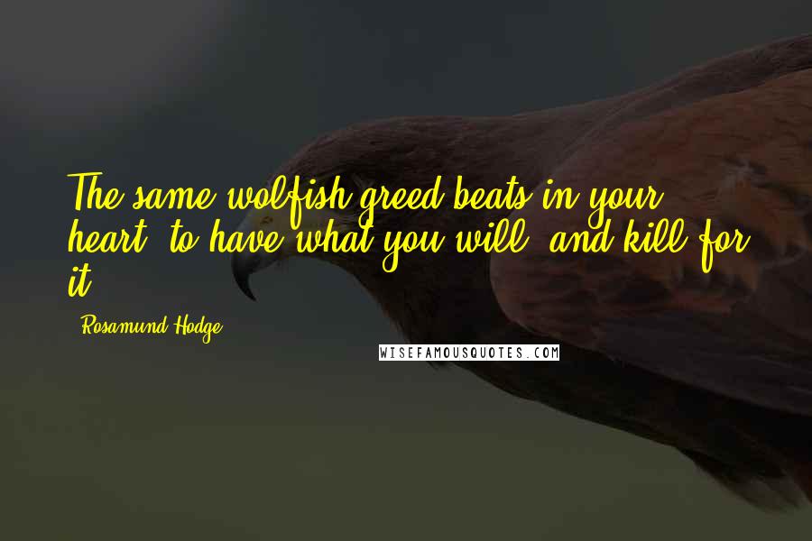 Rosamund Hodge Quotes: The same wolfish greed beats in your heart: to have what you will, and kill for it.