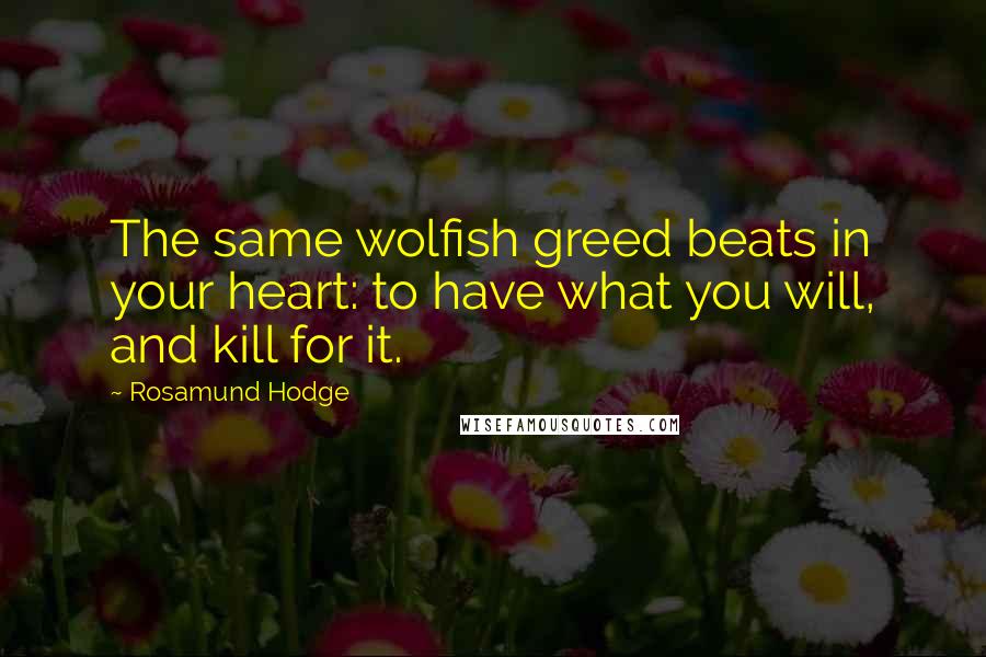 Rosamund Hodge Quotes: The same wolfish greed beats in your heart: to have what you will, and kill for it.