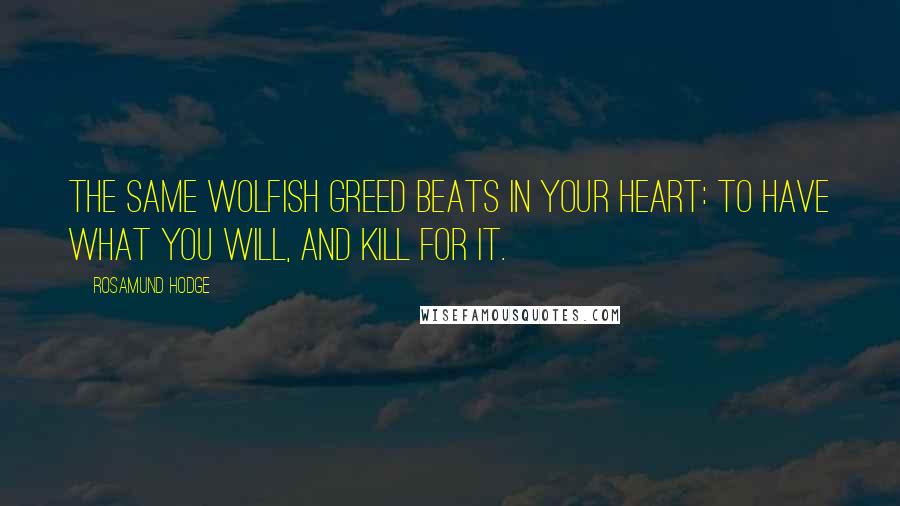 Rosamund Hodge Quotes: The same wolfish greed beats in your heart: to have what you will, and kill for it.