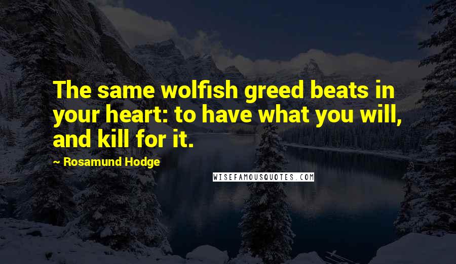 Rosamund Hodge Quotes: The same wolfish greed beats in your heart: to have what you will, and kill for it.