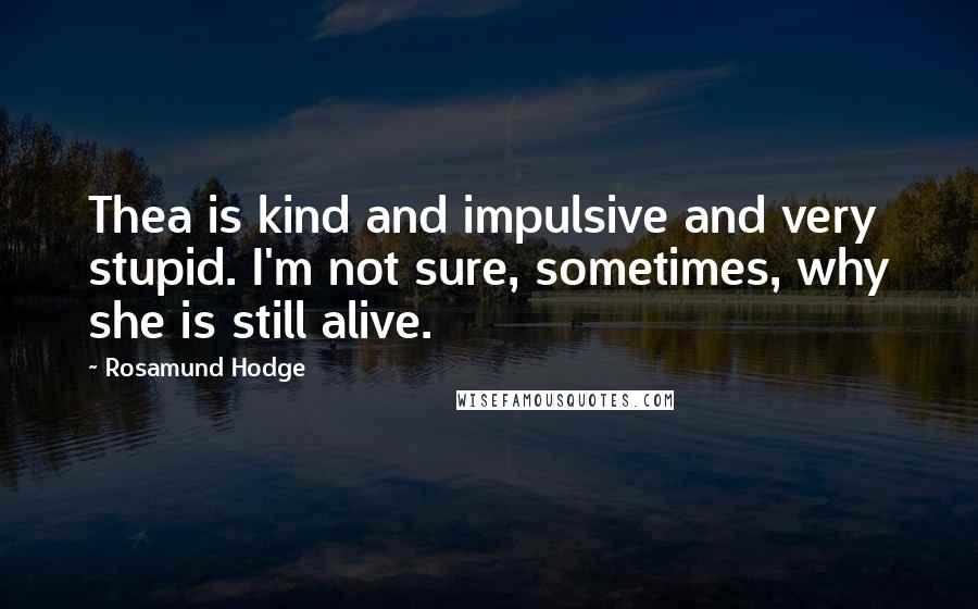 Rosamund Hodge Quotes: Thea is kind and impulsive and very stupid. I'm not sure, sometimes, why she is still alive.