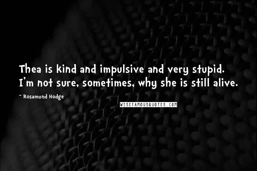 Rosamund Hodge Quotes: Thea is kind and impulsive and very stupid. I'm not sure, sometimes, why she is still alive.