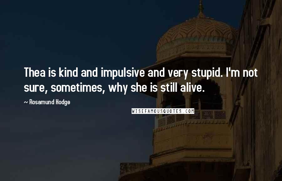 Rosamund Hodge Quotes: Thea is kind and impulsive and very stupid. I'm not sure, sometimes, why she is still alive.