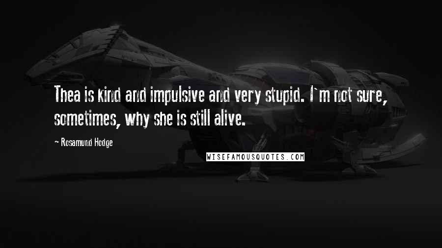 Rosamund Hodge Quotes: Thea is kind and impulsive and very stupid. I'm not sure, sometimes, why she is still alive.