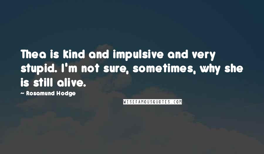Rosamund Hodge Quotes: Thea is kind and impulsive and very stupid. I'm not sure, sometimes, why she is still alive.