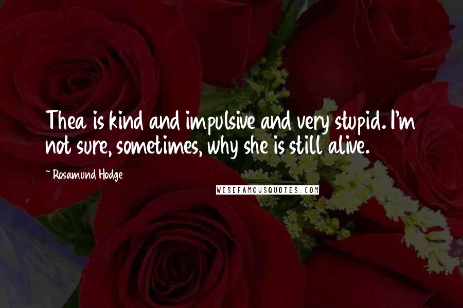 Rosamund Hodge Quotes: Thea is kind and impulsive and very stupid. I'm not sure, sometimes, why she is still alive.