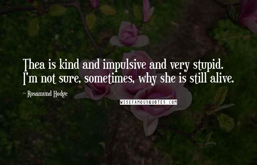 Rosamund Hodge Quotes: Thea is kind and impulsive and very stupid. I'm not sure, sometimes, why she is still alive.