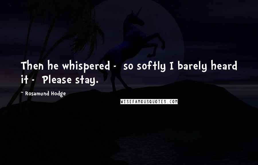 Rosamund Hodge Quotes: Then he whispered -  so softly I barely heard it -  Please stay.