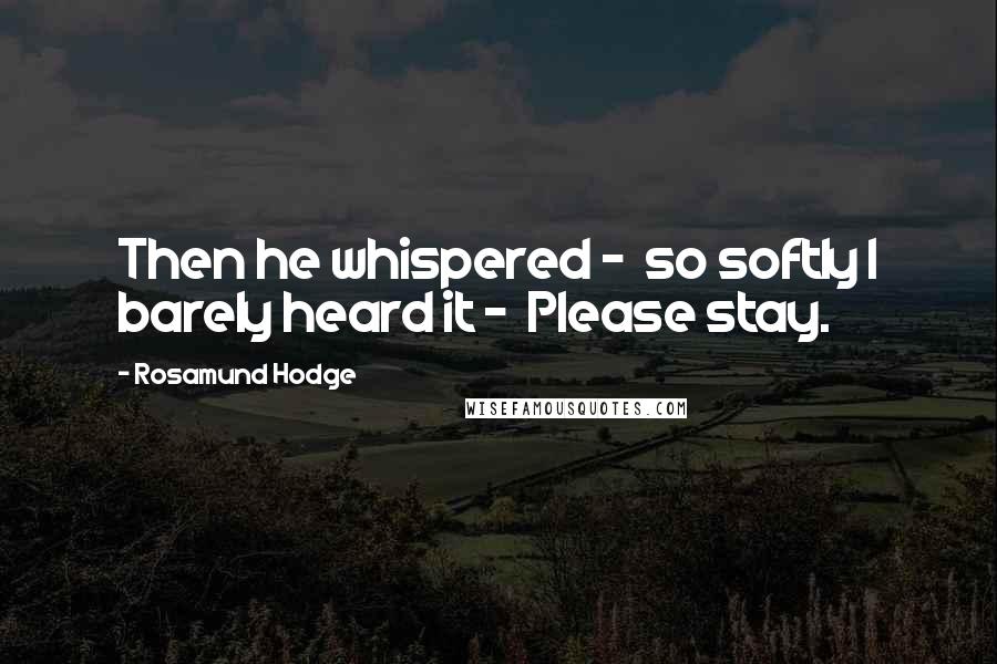 Rosamund Hodge Quotes: Then he whispered -  so softly I barely heard it -  Please stay.