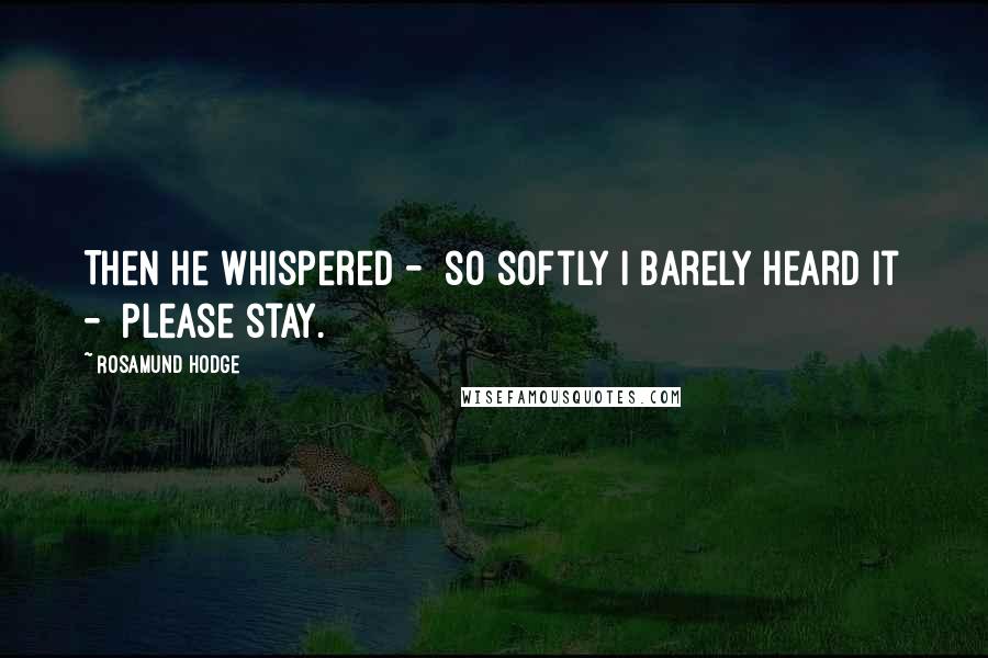 Rosamund Hodge Quotes: Then he whispered -  so softly I barely heard it -  Please stay.