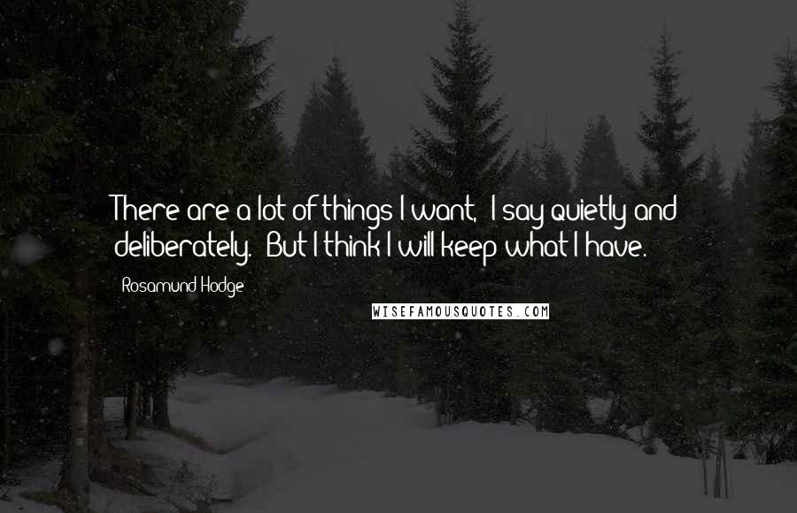 Rosamund Hodge Quotes: There are a lot of things I want," I say quietly and deliberately. "But I think I will keep what I have.