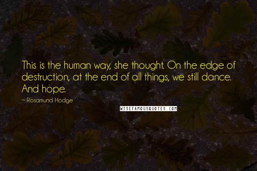 Rosamund Hodge Quotes: This is the human way, she thought. On the edge of destruction, at the end of all things, we still dance. And hope.