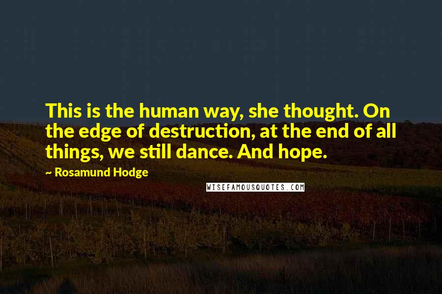 Rosamund Hodge Quotes: This is the human way, she thought. On the edge of destruction, at the end of all things, we still dance. And hope.