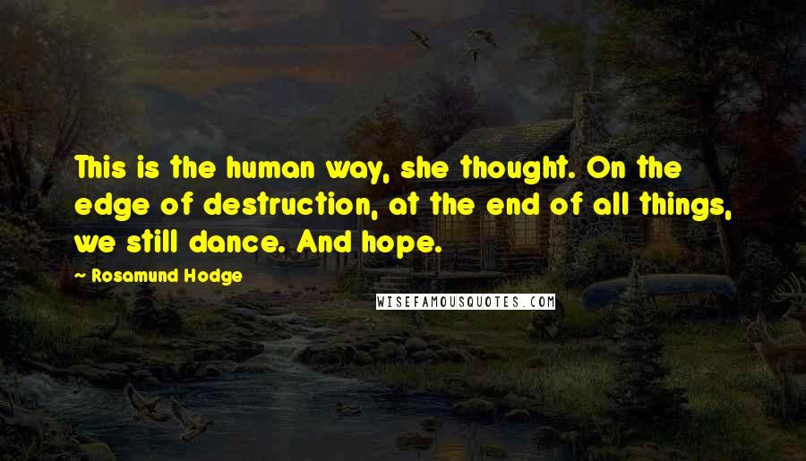 Rosamund Hodge Quotes: This is the human way, she thought. On the edge of destruction, at the end of all things, we still dance. And hope.