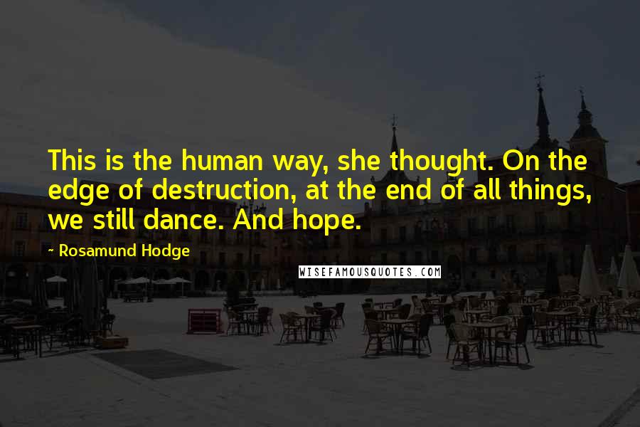 Rosamund Hodge Quotes: This is the human way, she thought. On the edge of destruction, at the end of all things, we still dance. And hope.