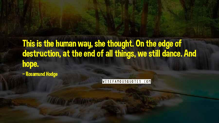 Rosamund Hodge Quotes: This is the human way, she thought. On the edge of destruction, at the end of all things, we still dance. And hope.