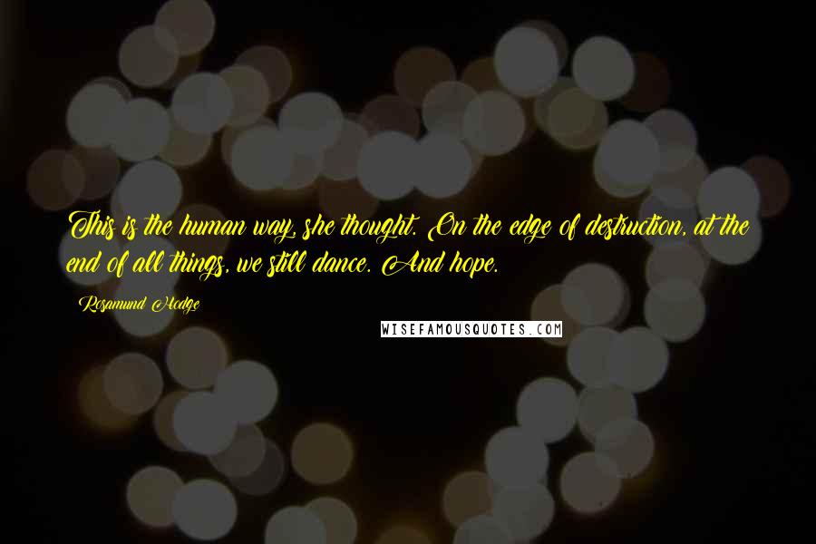 Rosamund Hodge Quotes: This is the human way, she thought. On the edge of destruction, at the end of all things, we still dance. And hope.