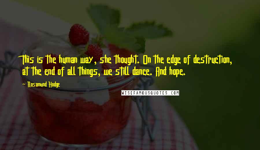 Rosamund Hodge Quotes: This is the human way, she thought. On the edge of destruction, at the end of all things, we still dance. And hope.