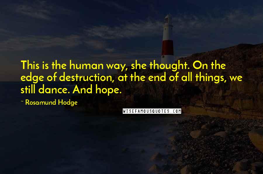 Rosamund Hodge Quotes: This is the human way, she thought. On the edge of destruction, at the end of all things, we still dance. And hope.