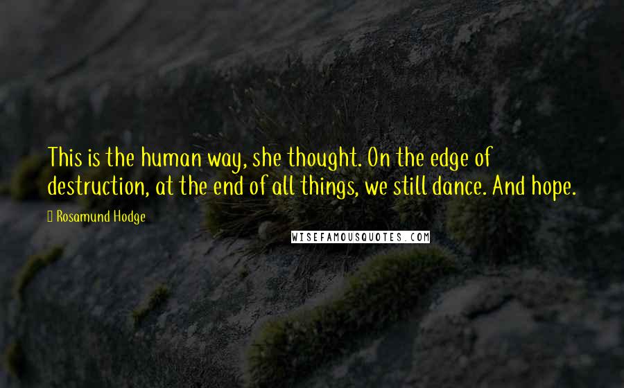 Rosamund Hodge Quotes: This is the human way, she thought. On the edge of destruction, at the end of all things, we still dance. And hope.