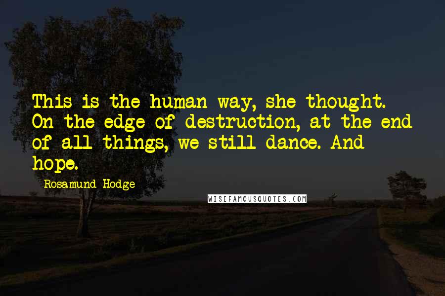 Rosamund Hodge Quotes: This is the human way, she thought. On the edge of destruction, at the end of all things, we still dance. And hope.