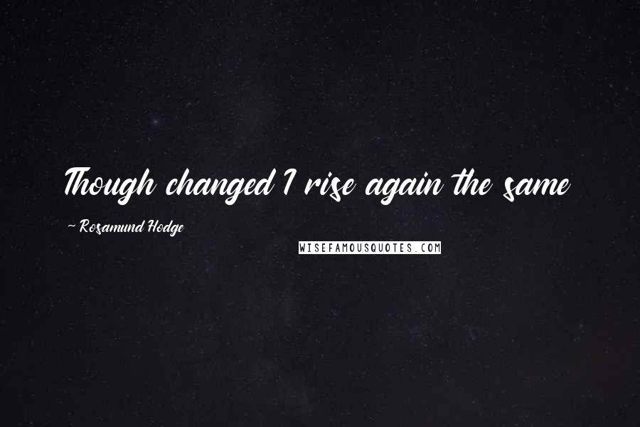 Rosamund Hodge Quotes: Though changed I rise again the same