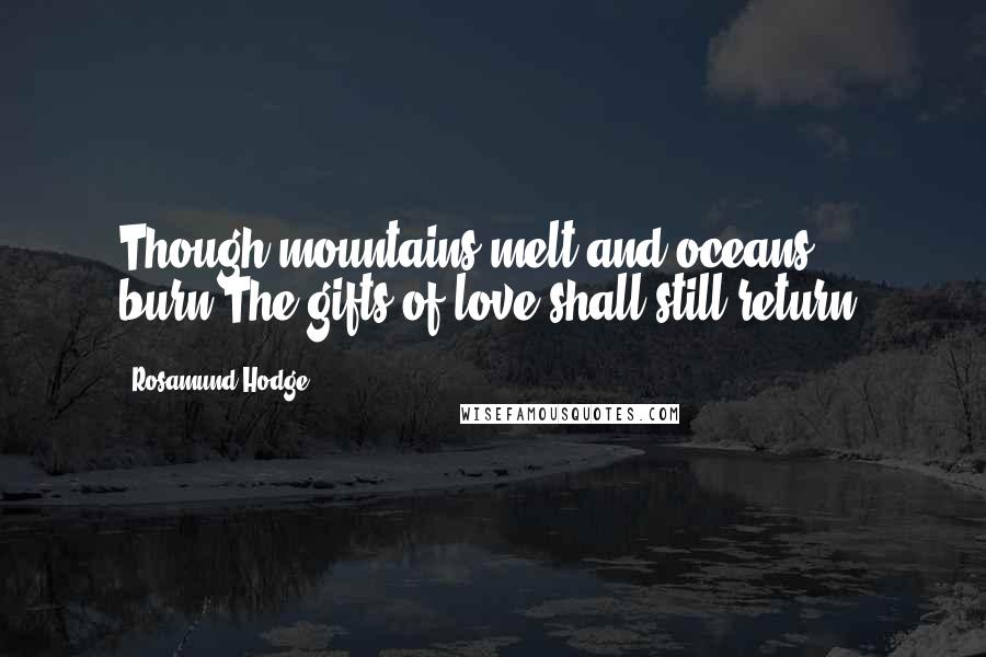 Rosamund Hodge Quotes: Though mountains melt and oceans burn,The gifts of love shall still return.
