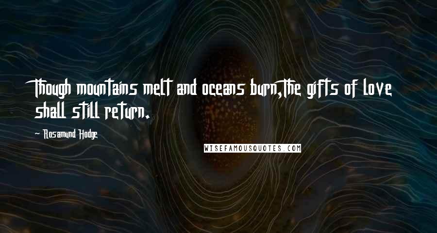 Rosamund Hodge Quotes: Though mountains melt and oceans burn,The gifts of love shall still return.