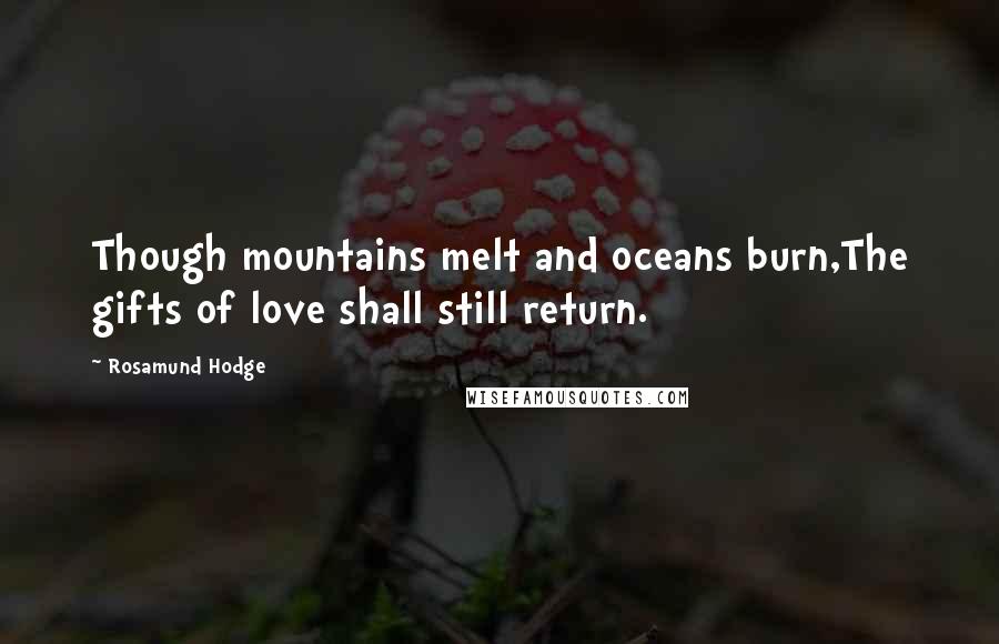 Rosamund Hodge Quotes: Though mountains melt and oceans burn,The gifts of love shall still return.