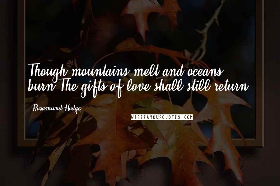 Rosamund Hodge Quotes: Though mountains melt and oceans burn,The gifts of love shall still return.