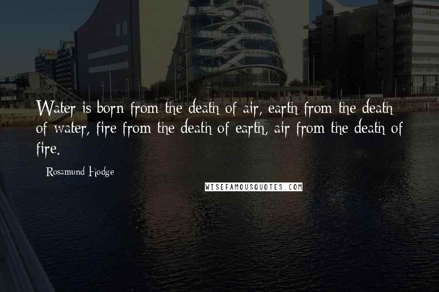 Rosamund Hodge Quotes: Water is born from the death of air, earth from the death of water, fire from the death of earth, air from the death of fire.