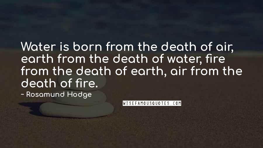 Rosamund Hodge Quotes: Water is born from the death of air, earth from the death of water, fire from the death of earth, air from the death of fire.