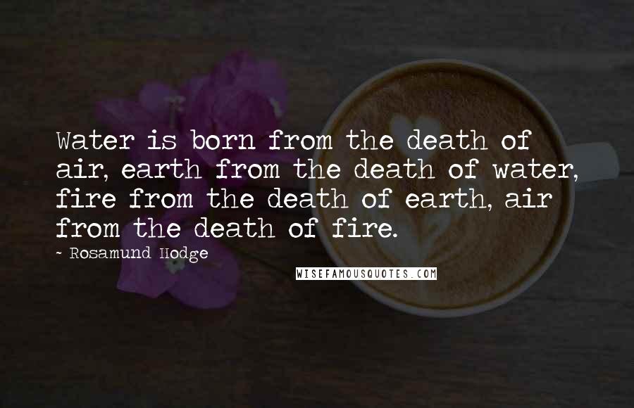 Rosamund Hodge Quotes: Water is born from the death of air, earth from the death of water, fire from the death of earth, air from the death of fire.