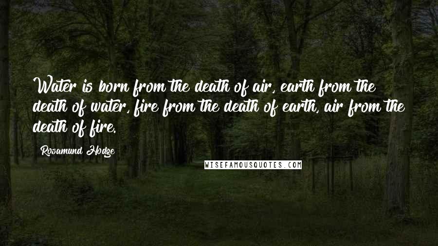 Rosamund Hodge Quotes: Water is born from the death of air, earth from the death of water, fire from the death of earth, air from the death of fire.