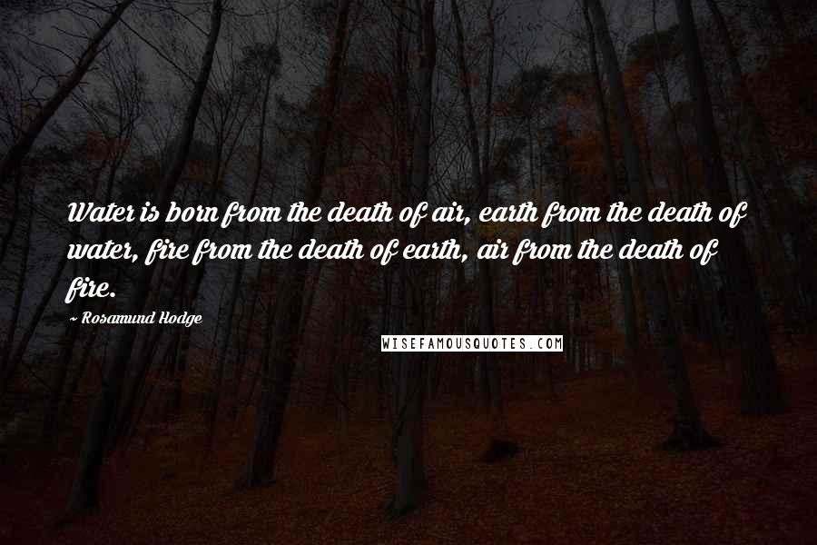 Rosamund Hodge Quotes: Water is born from the death of air, earth from the death of water, fire from the death of earth, air from the death of fire.