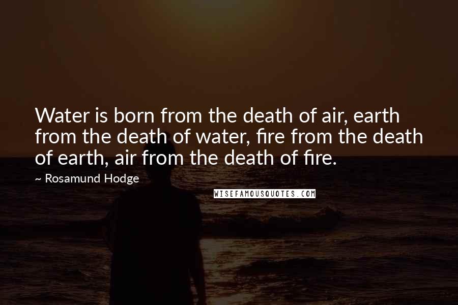 Rosamund Hodge Quotes: Water is born from the death of air, earth from the death of water, fire from the death of earth, air from the death of fire.