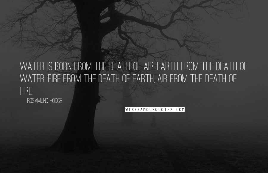 Rosamund Hodge Quotes: Water is born from the death of air, earth from the death of water, fire from the death of earth, air from the death of fire.