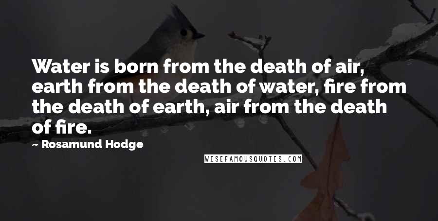 Rosamund Hodge Quotes: Water is born from the death of air, earth from the death of water, fire from the death of earth, air from the death of fire.