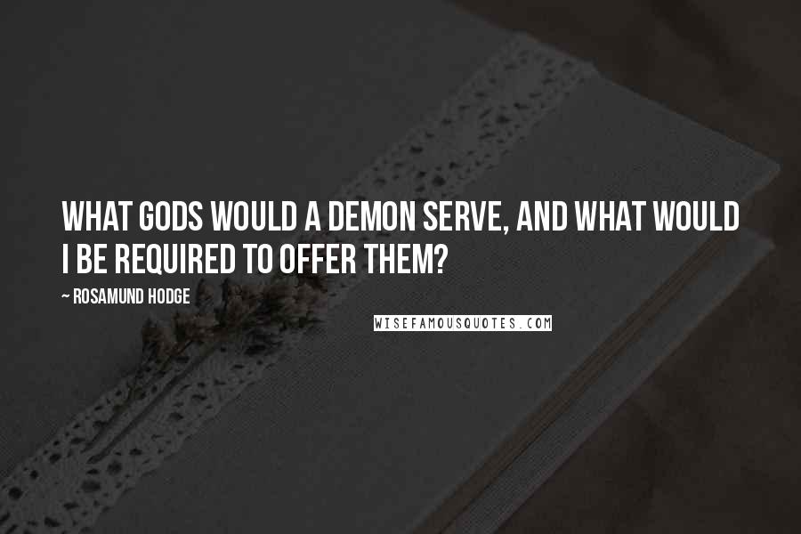 Rosamund Hodge Quotes: What gods would a demon serve, and what would I be required to offer them?