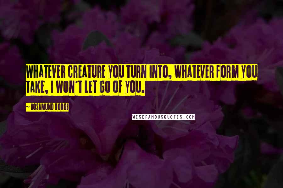 Rosamund Hodge Quotes: Whatever creature you turn into, whatever form you take, I won't let go of you.