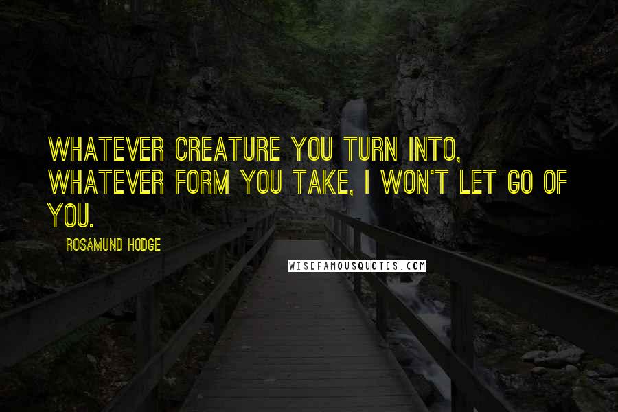 Rosamund Hodge Quotes: Whatever creature you turn into, whatever form you take, I won't let go of you.